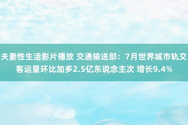 夫妻性生活影片播放 交通输送部:7月世界城市轨交客运量环比加多2.5亿东说念主次 增长9.4%