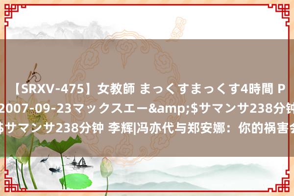 【SRXV-475】女教師 まっくすまっくす4時間 PART2</a>2007-09-23マックスエー&$サマンサ238分钟 李辉|冯亦代与郑安娜：你的祸害会照亮你的路程