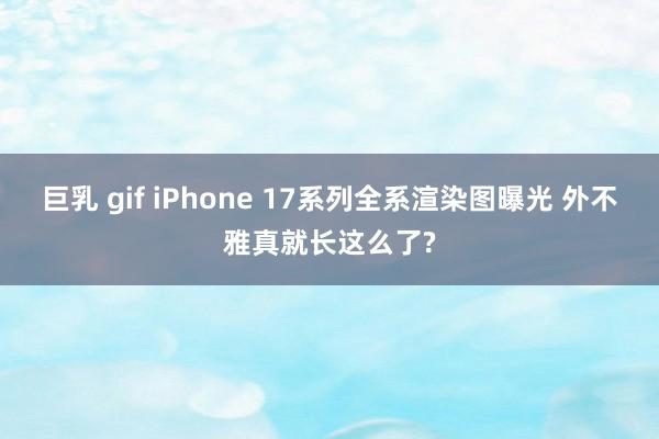 巨乳 gif iPhone 17系列全系渲染图曝光 外不雅真就长这么了?