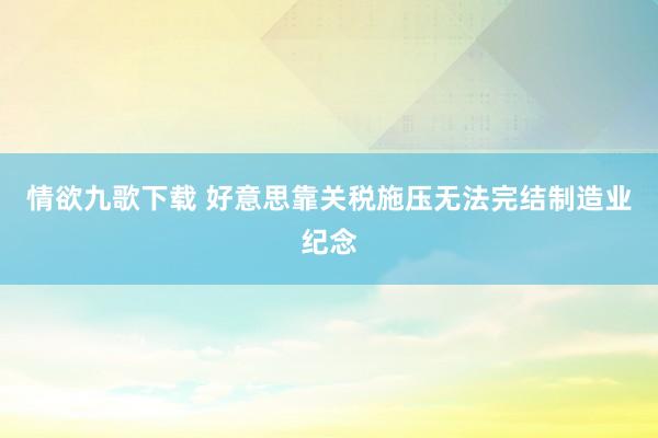 情欲九歌下载 好意思靠关税施压无法完结制造业纪念
