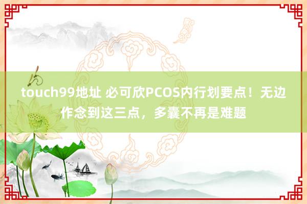touch99地址 必可欣PCOS内行划要点！无边作念到这三点，多囊不再是难题