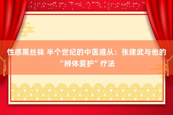 性感黑丝袜 半个世纪的中医遵从：张建武与他的“辨体爱护”疗法