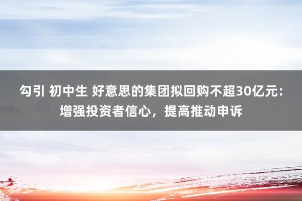 勾引 初中生 好意思的集团拟回购不超30亿元：增强投资者信心，提高推动申诉