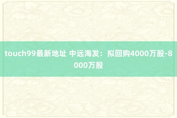 touch99最新地址 中远海发：拟回购4000万股-8000万股