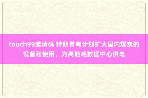 touch99邀请码 特朗普有计划扩大国内煤炭的设备和使用，为高能耗数据中心供电