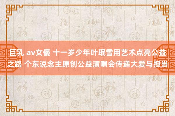 巨乳 av女優 十一岁少年叶珉雪用艺术点亮公益之路 个东说念主原创公益演唱会传递大爱与担当