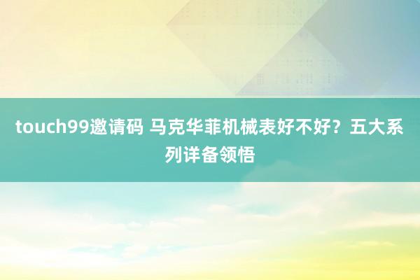 touch99邀请码 马克华菲机械表好不好？五大系列详备领悟
