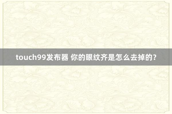 touch99发布器 你的眼纹齐是怎么去掉的？