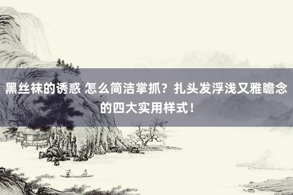 黑丝袜的诱惑 怎么简洁掌抓？扎头发浮浅又雅瞻念的四大实用样式！