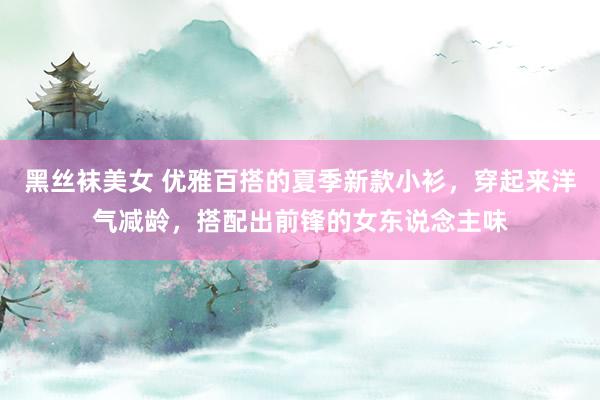黑丝袜美女 优雅百搭的夏季新款小衫，穿起来洋气减龄，搭配出前锋的女东说念主味