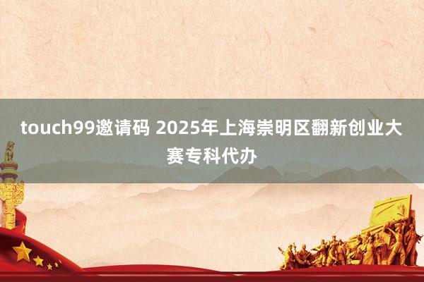 touch99邀请码 2025年上海崇明区翻新创业大赛专科代办