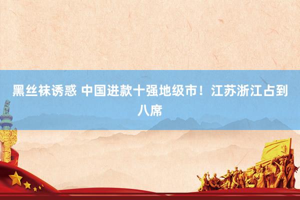 黑丝袜诱惑 中国进款十强地级市！江苏浙江占到八席