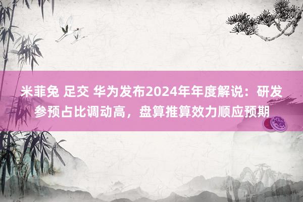 米菲兔 足交 华为发布2024年年度解说：研发参预占比调动高，盘算推算效力顺应预期