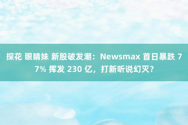 探花 眼睛妹 新股破发潮：Newsmax 首日暴跌 77% 挥发 230 亿，打新听说幻灭？