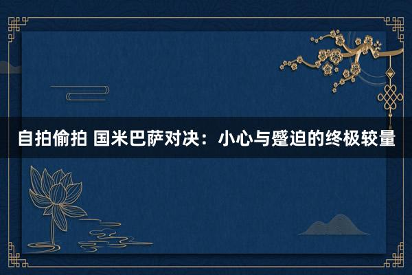 自拍偷拍 国米巴萨对决：小心与蹙迫的终极较量