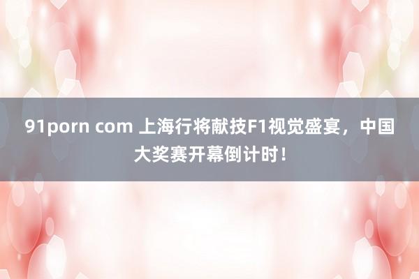 91porn com 上海行将献技F1视觉盛宴，中国大奖赛开幕倒计时！