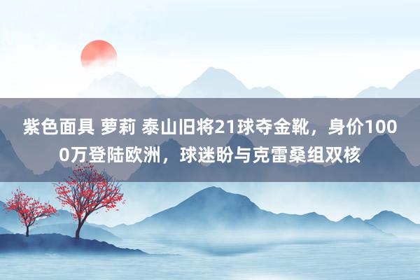 紫色面具 萝莉 泰山旧将21球夺金靴，身价1000万登陆欧洲，球迷盼与克雷桑组双核