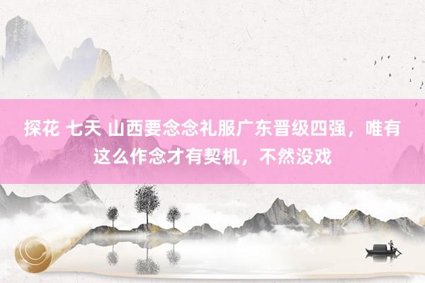 探花 七天 山西要念念礼服广东晋级四强，唯有这么作念才有契机，不然没戏
