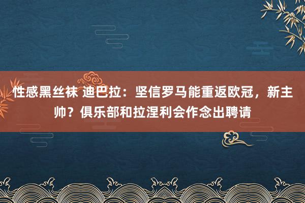 性感黑丝袜 迪巴拉：坚信罗马能重返欧冠，新主帅？俱乐部和拉涅利会作念出聘请