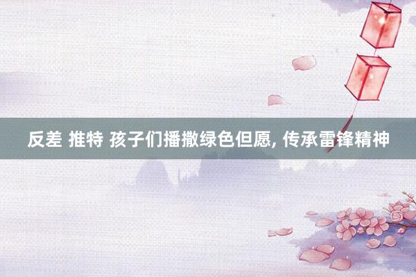 反差 推特 孩子们播撒绿色但愿， 传承雷锋精神