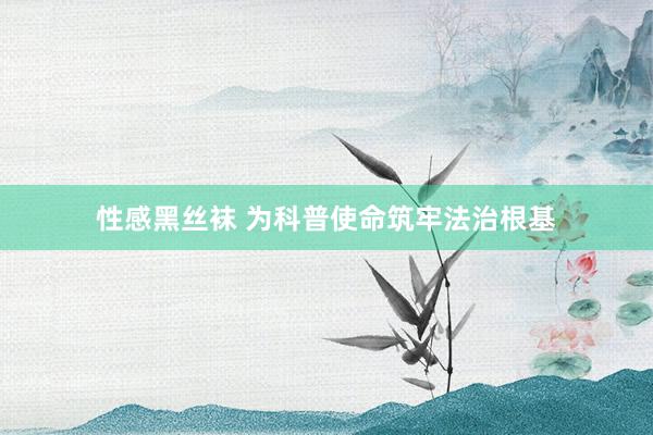 性感黑丝袜 为科普使命筑牢法治根基