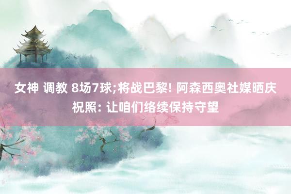 女神 调教 8场7球;将战巴黎! 阿森西奥社媒晒庆祝照: 让咱们络续保持守望