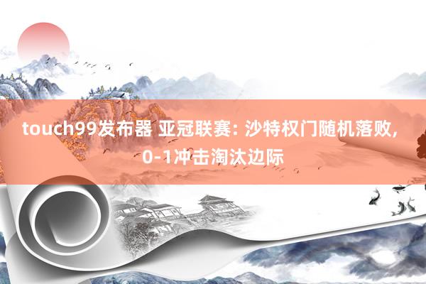 touch99发布器 亚冠联赛: 沙特权门随机落败， 0-1冲击淘汰边际