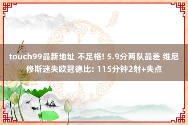 touch99最新地址 不足格! 5.9分两队最差 维尼修斯迷失欧冠德比: 115分钟2射+失点