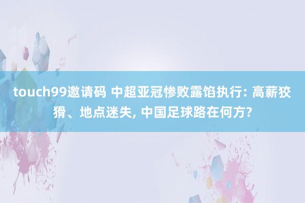 touch99邀请码 中超亚冠惨败露馅执行: 高薪狡猾、地点迷失， 中国足球路在何方?