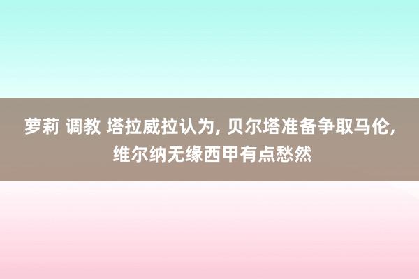 萝莉 调教 塔拉威拉认为， 贝尔塔准备争取马伦， 维尔纳无缘西甲有点愁然