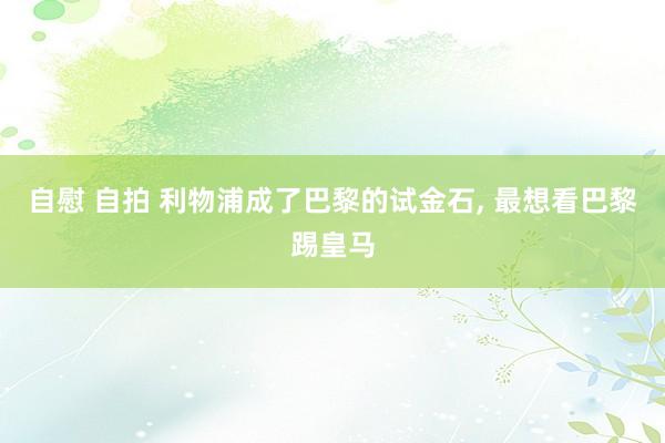 自慰 自拍 利物浦成了巴黎的试金石， 最想看巴黎踢皇马
