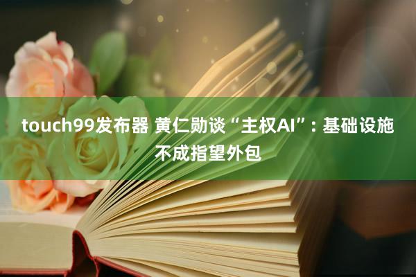 touch99发布器 黄仁勋谈“主权AI”: 基础设施不成指望外包