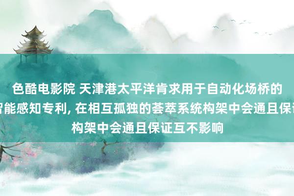 色酷电影院 天津港太平洋肯求用于自动化场桥的开荒现象智能感知专利， 在相互孤独的荟萃系统构架中会通且保证互不影响