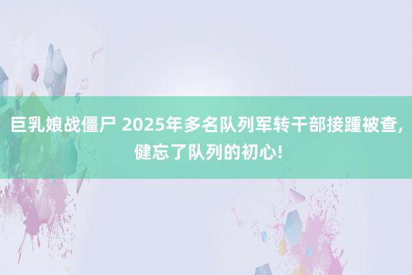 巨乳娘战僵尸 2025年多名队列军转干部接踵被查， 健忘了队列的初心!
