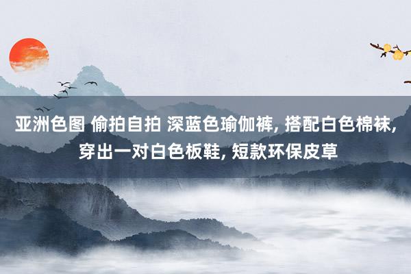 亚洲色图 偷拍自拍 深蓝色瑜伽裤， 搭配白色棉袜， 穿出一对白色板鞋， 短款环保皮草