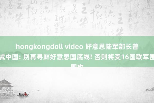 hongkongdoll video 好意思陆军部长曾告诫中国: 别再寻衅好意思国底线! 否则将受16国联军围攻