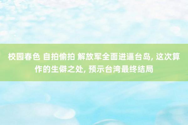 校园春色 自拍偷拍 解放军全面进逼台岛， 这次算作的生僻之处， 预示台湾最终结局
