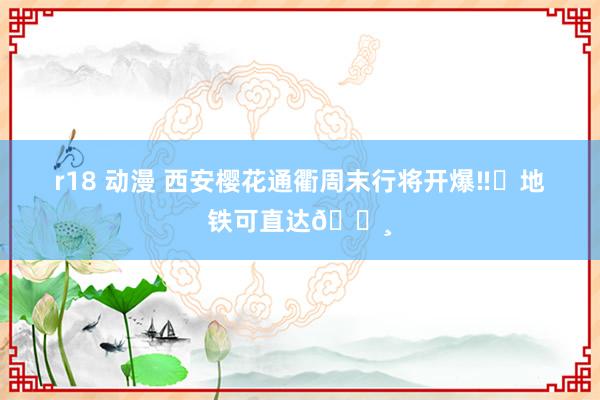 r18 动漫 西安樱花通衢周末行将开爆‼️地铁可直达🌸