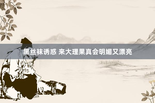 黑丝袜诱惑 来大理果真会明媚又漂亮