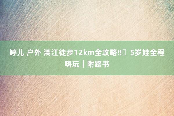 婷儿 户外 漓江徒步12km全攻略‼️5岁娃全程嗨玩｜附路书