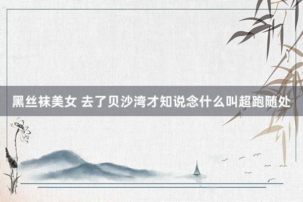 黑丝袜美女 去了贝沙湾才知说念什么叫超跑随处