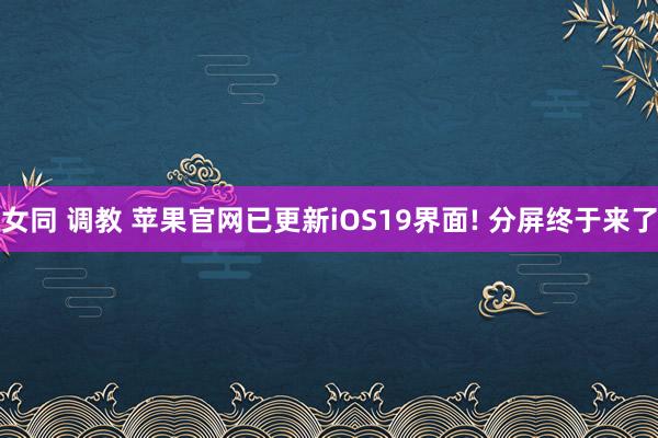 女同 调教 苹果官网已更新iOS19界面! 分屏终于来了