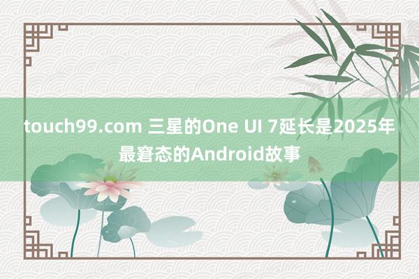 touch99.com 三星的One UI 7延长是2025年最窘态的Android故事