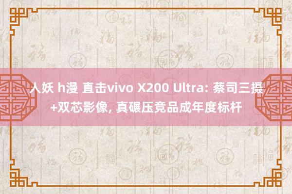人妖 h漫 直击vivo X200 Ultra: 蔡司三摄+双芯影像， 真碾压竞品成年度标杆