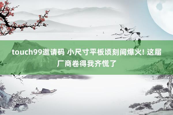 touch99邀请码 小尺寸平板顷刻间爆火! 这届厂商卷得我齐慌了