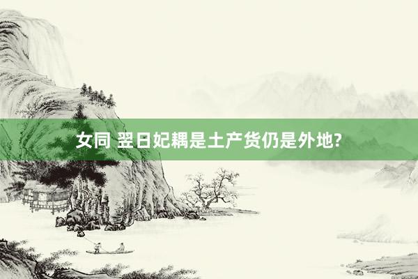 女同 翌日妃耦是土产货仍是外地?