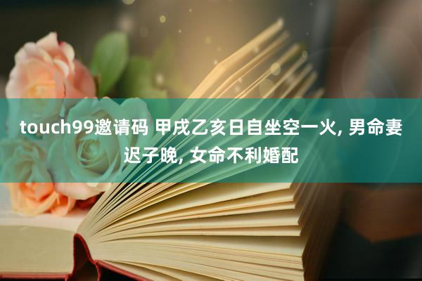 touch99邀请码 甲戌乙亥日自坐空一火， 男命妻迟子晚， 女命不利婚配