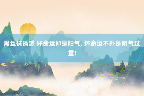 黑丝袜诱惑 好命运即是阳气， 坏命运不外是阴气过重!