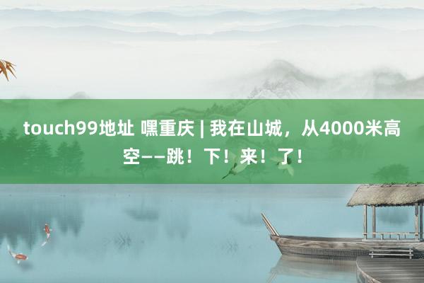 touch99地址 嘿重庆 | 我在山城，从4000米高空——跳！下！来！了！