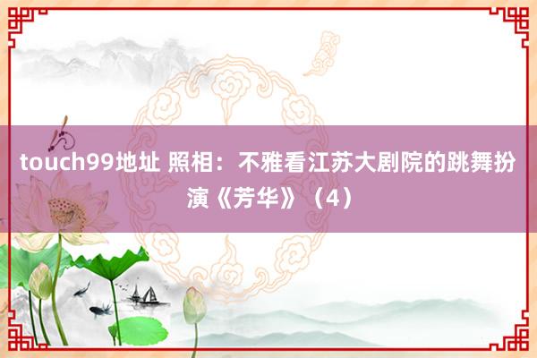 touch99地址 照相：不雅看江苏大剧院的跳舞扮演《芳华》（4）